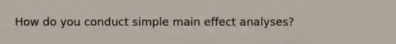 How do you conduct simple main effect analyses?