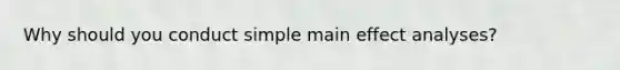 Why should you conduct simple main effect analyses?