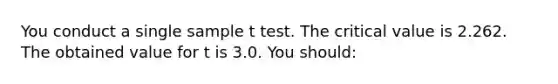 You conduct a single sample t test. The critical value is 2.262. The obtained value for t is 3.0. You should: