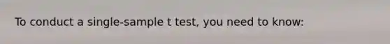 To conduct a single-sample t test, you need to know: