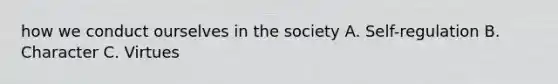 how we conduct ourselves in the society A. Self-regulation B. Character C. Virtues