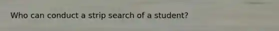 Who can conduct a strip search of a student?