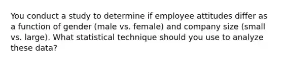 You conduct a study to determine if employee attitudes differ as a function of gender (male vs. female) and company size (small vs. large). What statistical technique should you use to analyze these data?