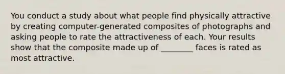 You conduct a study about what people find physically attractive by creating computer-generated composites of photographs and asking people to rate the attractiveness of each. Your results show that the composite made up of ________ faces is rated as most attractive.