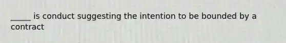 _____ is conduct suggesting the intention to be bounded by a contract