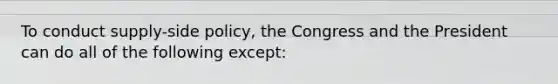 To conduct supply-side policy, the Congress and the President can do all of the following except: