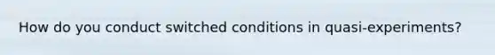 How do you conduct switched conditions in quasi-experiments?