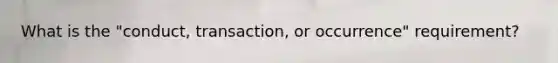 What is the "conduct, transaction, or occurrence" requirement?