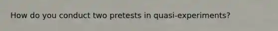 How do you conduct two pretests in quasi-experiments?