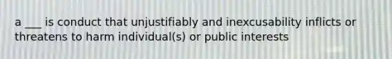 a ___ is conduct that unjustifiably and inexcusability inflicts or threatens to harm individual(s) or public interests