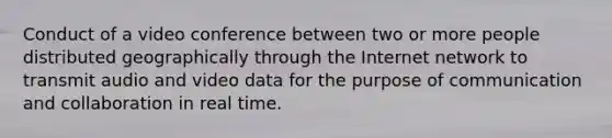 Conduct of a video conference between two or more people distributed geographically through the Internet network to transmit audio and video data for the purpose of communication and collaboration in real time.