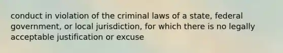 conduct in violation of the criminal laws of a state, federal government, or local jurisdiction, for which there is no legally acceptable justification or excuse