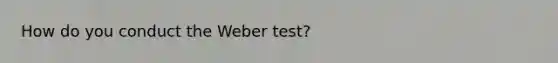 How do you conduct the Weber test?