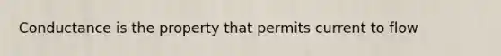 Conductance is the property that permits current to flow