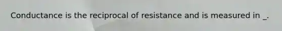 Conductance is the reciprocal of resistance and is measured in _.