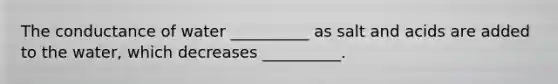 The conductance of water __________ as salt and acids are added to the water, which decreases __________.