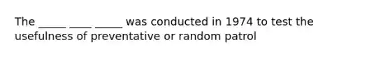 The _____ ____ _____ was conducted in 1974 to test the usefulness of preventative or random patrol