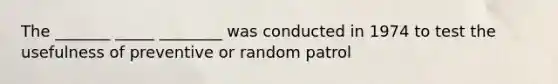 The _______ _____ ________ was conducted in 1974 to test the usefulness of preventive or random patrol