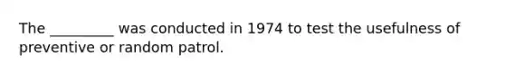 The _________ was conducted in 1974 to test the usefulness of preventive or random patrol.