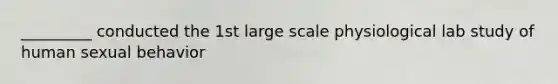 _________ conducted the 1st large scale physiological lab study of human sexual behavior