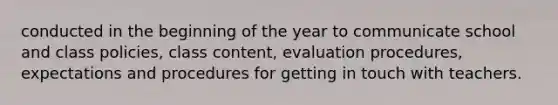 conducted in the beginning of the year to communicate school and class policies, class content, evaluation procedures, expectations and procedures for getting in touch with teachers.