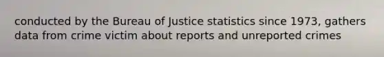 conducted by the Bureau of Justice statistics since 1973, gathers data from crime victim about reports and unreported crimes