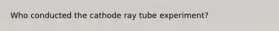 Who conducted the cathode ray tube experiment?