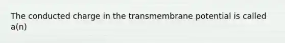 The conducted charge in the transmembrane potential is called a(n)