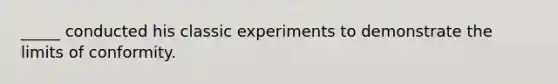 _____ conducted his classic experiments to demonstrate the limits of conformity.