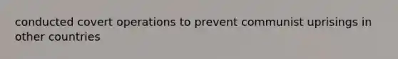 conducted covert operations to prevent communist uprisings in other countries