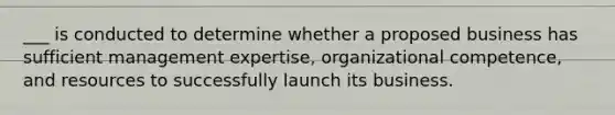 ___ is conducted to determine whether a proposed business has sufficient management expertise, organizational competence, and resources to successfully launch its business.