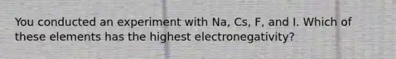 You conducted an experiment with Na, Cs, F, and I. Which of these elements has the highest electronegativity?