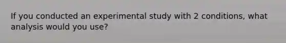 If you conducted an experimental study with 2 conditions, what analysis would you use?