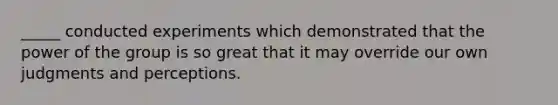 _____ conducted experiments which demonstrated that the power of the group is so great that it may override our own judgments and perceptions.