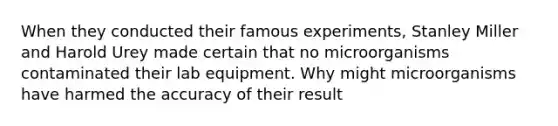 When they conducted their famous experiments, Stanley Miller and Harold Urey made certain that no microorganisms contaminated their lab equipment. Why might microorganisms have harmed the accuracy of their result