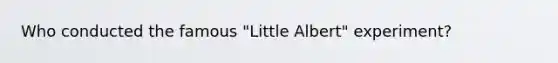 Who conducted the famous "Little Albert" experiment?