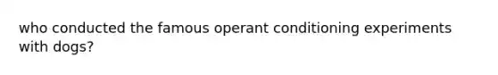 who conducted the famous operant conditioning experiments with dogs?