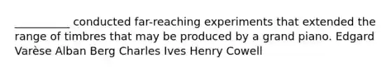 __________ conducted far-reaching experiments that extended the range of timbres that may be produced by a grand piano. Edgard Varèse Alban Berg Charles Ives Henry Cowell