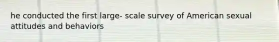 he conducted the first large- scale survey of American sexual attitudes and behaviors