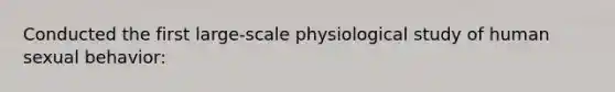 Conducted the first large-scale physiological study of human sexual behavior: