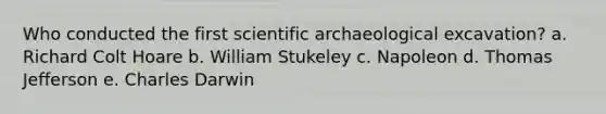 Who conducted the first scientific archaeological excavation? a. Richard Colt Hoare b. William Stukeley c. Napoleon d. Thomas Jefferson e. Charles Darwin