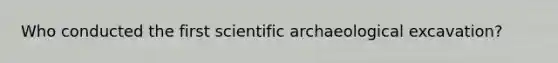 Who conducted the first scientific archaeological excavation?