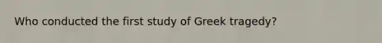 Who conducted the first study of Greek tragedy?