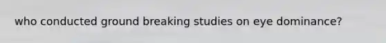 who conducted ground breaking studies on eye dominance?