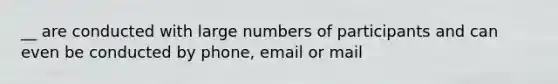 __ are conducted with large numbers of participants and can even be conducted by phone, email or mail