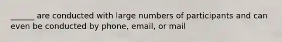 ______ are conducted with large numbers of participants and can even be conducted by phone, email, or mail