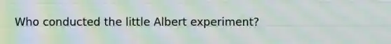 Who conducted the little Albert experiment?