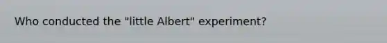 Who conducted the "little Albert" experiment?