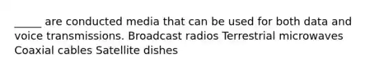 _____ are conducted media that can be used for both data and voice transmissions. Broadcast radios Terrestrial microwaves Coaxial cables Satellite dishes