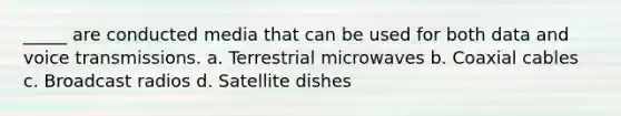 _____ are conducted media that can be used for both data and voice transmissions. a. Terrestrial microwaves b. Coaxial cables c. Broadcast radios d. Satellite dishes